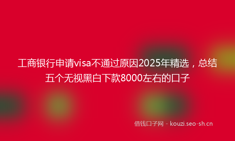 工商银行申请visa不通过原因2025年精选，总结五个无视黑白下款8000左右的口子