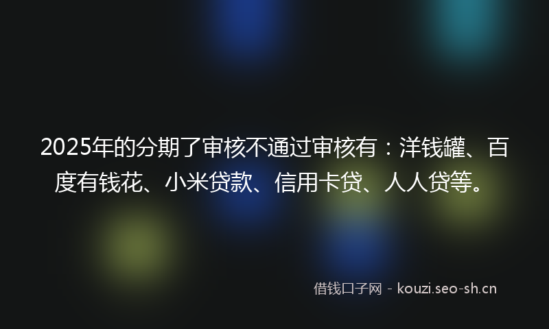 2025年的分期了审核不通过审核有:洋钱罐、百度有钱花、小米贷款、信用卡贷、人人贷等。