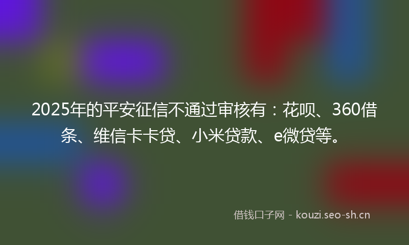 2025年的平安征信不通过审核有：花呗、360借条、维信卡卡贷、小米贷款、e微贷等。
