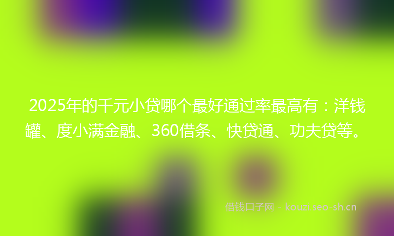 2025年的千元小贷哪个最好通过率最高有:洋钱罐、度小满金融、360借条、快贷通、功夫贷等。