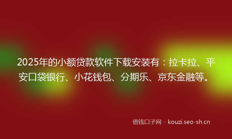 2025年的小额贷款软件下载安装有：拉卡拉、平安口袋银行、小花钱包、分期乐、京东金融等。