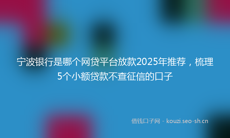 宁波银行是哪个网贷平台放款2025年推荐，梳理5个小额贷款不查征信的口子