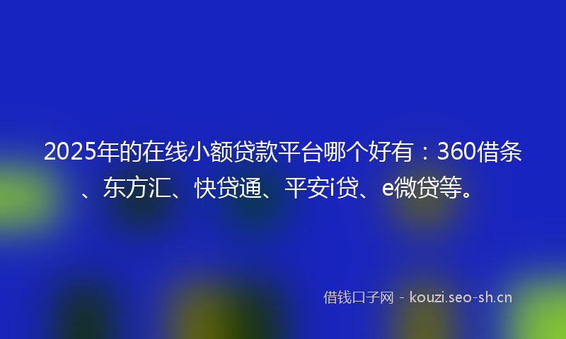 2025年的在线小额贷款平台哪个好有：360借条、东方汇、快贷通、平安i贷、e微贷等。
