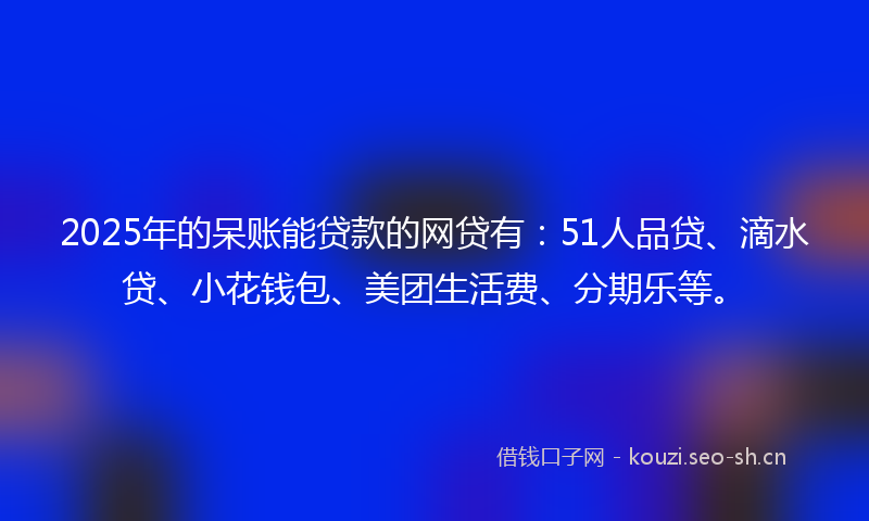2025年的呆账能贷款的网贷有:51人品贷、滴水贷、小花钱包、美团生活费、分期乐等。