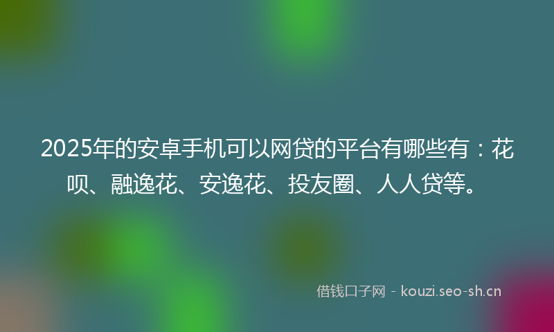 2025年的安卓手机可以网贷的平台有哪些有：花呗、融逸花、安逸花、投友圈、人人贷等。