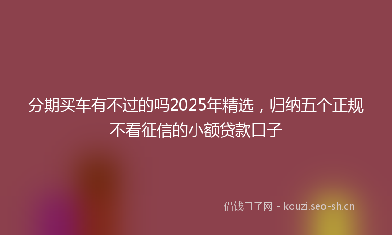 分期买车有不过的吗2025年精选，归纳五个正规不看征信的小额贷款口子