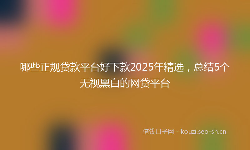 哪些正规贷款平台好下款2025年精选，总结5个无视黑白的网贷平台