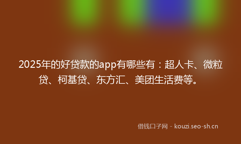 2025年的好贷款的app有哪些有：超人卡、微粒贷、柯基贷、东方汇、美团生活费等。
