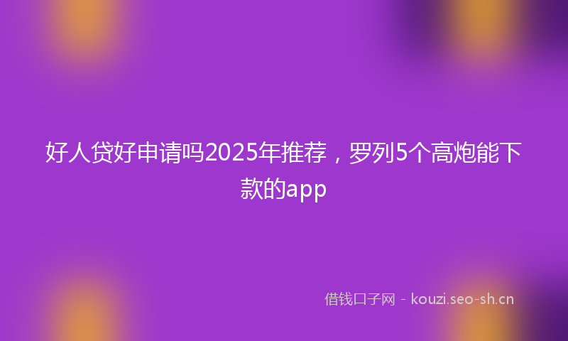 好人贷好申请吗2025年推荐，罗列5个高炮能下款的app