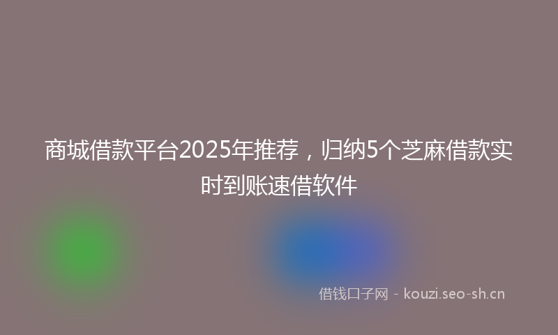 商城借款平台2025年推荐，归纳5个芝麻借款实时到账速借软件
