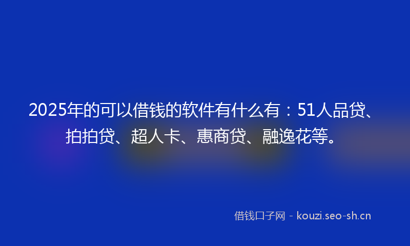 2025年的可以借钱的软件有什么有：51人品贷、拍拍贷、超人卡、惠商贷、融逸花等。