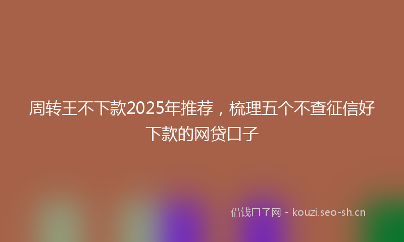 周转王不下款2025年推荐，梳理五个不查征信好下款的网贷口子
