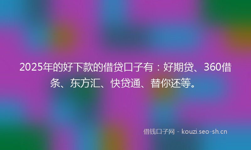 2025年的好下款的借贷口子有:好期贷、360借条、东方汇、快贷通、替你还等。