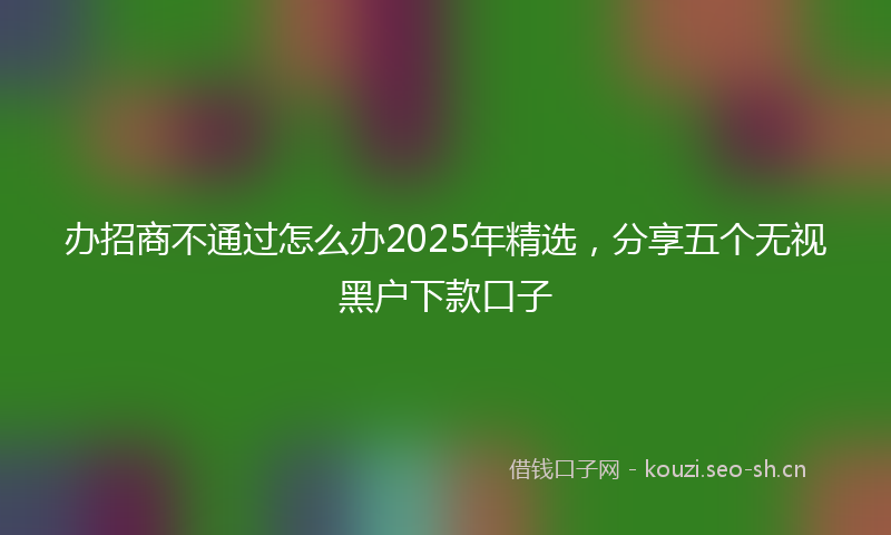 办招商不通过怎么办2025年精选，分享五个无视黑户下款口子