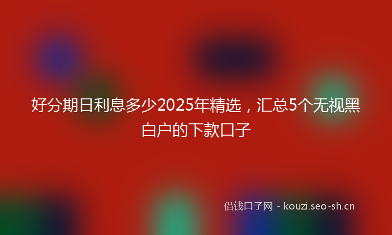 好分期日利息多少2025年精选，汇总5个无视黑白户的下款口子