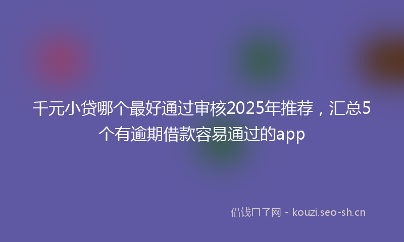 千元小贷哪个最好通过审核2025年推荐，汇总5个有逾期借款容易通过的app