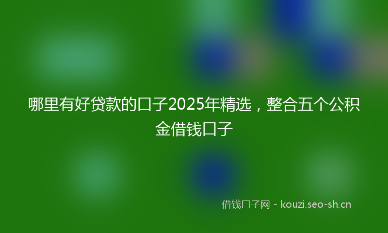 哪里有好贷款的口子2025年精选，整合五个公积金借钱口子