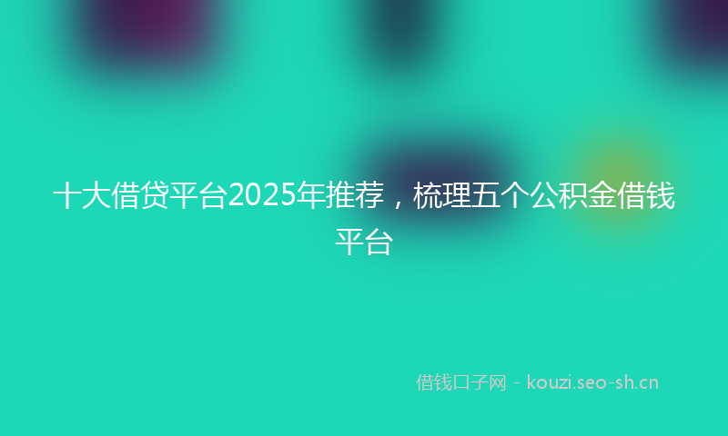 十大借贷平台2025年推荐，梳理五个公积金借钱平台