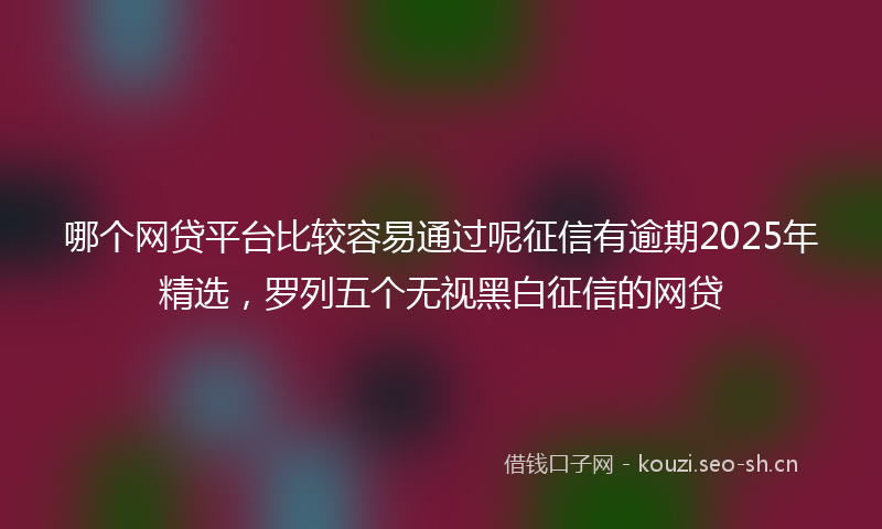 哪个网贷平台比较容易通过呢征信有逾期2025年精选，罗列五个无视黑白征信的网贷