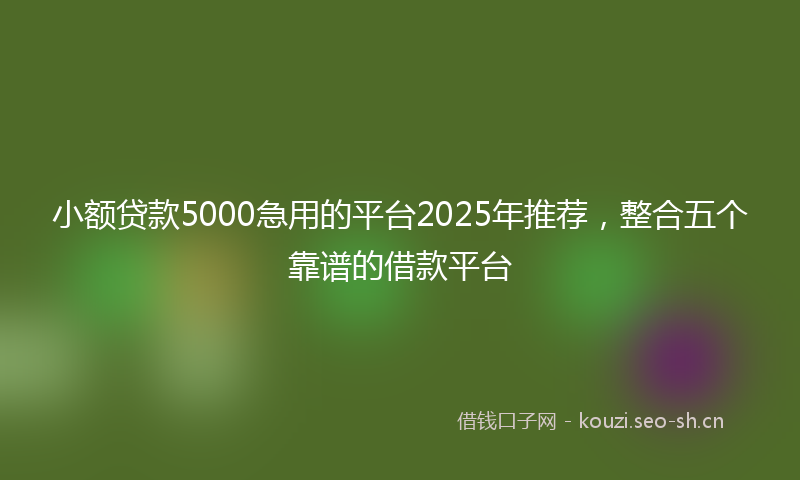 小额贷款5000急用的平台2025年推荐，整合五个靠谱的借款平台