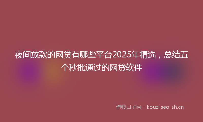 夜间放款的网贷有哪些平台2025年精选，总结五个秒批通过的网贷软件