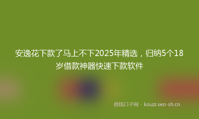 安逸花下款了马上不下2025年精选，归纳5个18岁借款神器快速下款软件