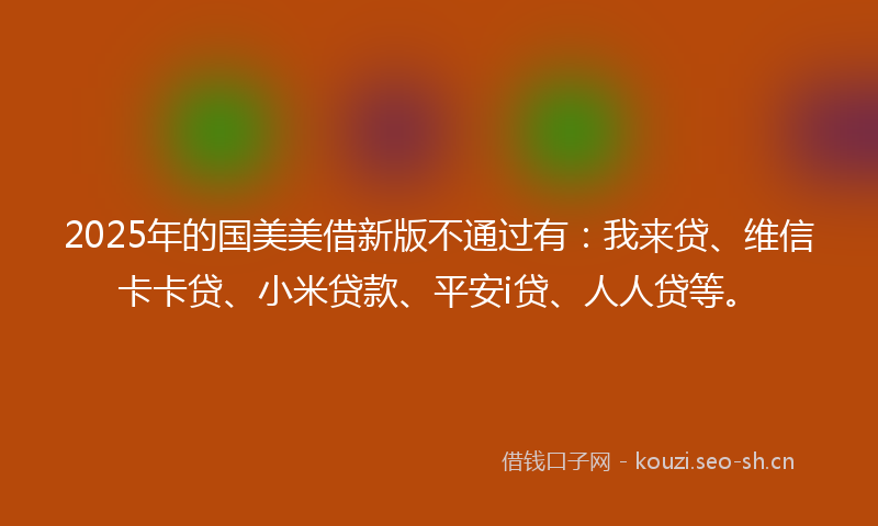 2025年的国美美借新版不通过有：我来贷、维信卡卡贷、小米贷款、平安i贷、人人贷等。
