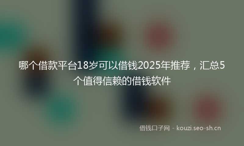 哪个借款平台18岁可以借钱2025年推荐，汇总5个值得信赖的借钱软件
