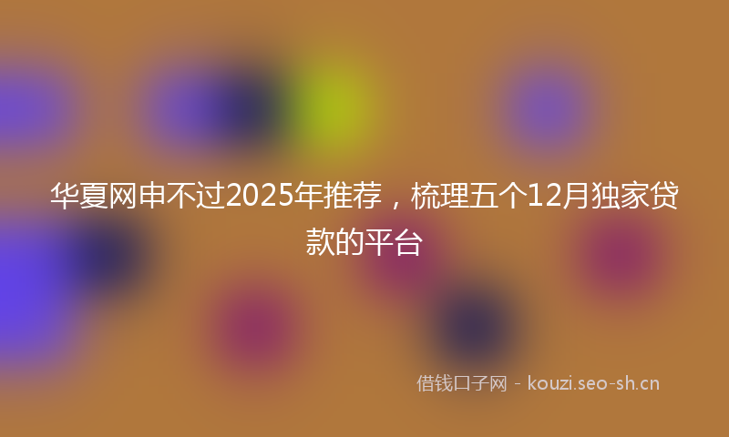 华夏网申不过2025年推荐,梳理五个12月独家贷款的平台