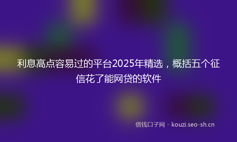 利息高点容易过的平台2025年精选，概括五个征信花了能网贷的软件