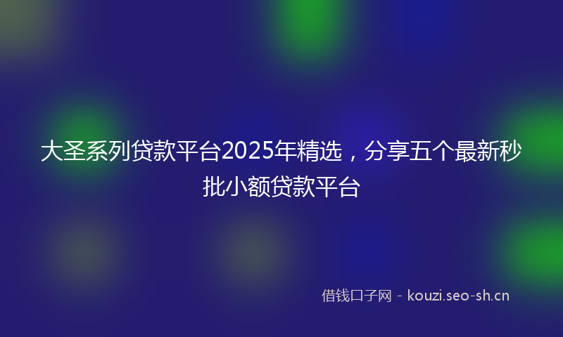 大圣系列贷款平台2025年精选，分享五个最新秒批小额贷款平台