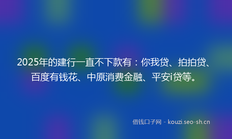 2025年的建行一直不下款有：你我贷、拍拍贷、百度有钱花、中原消费金融、平安i贷等。