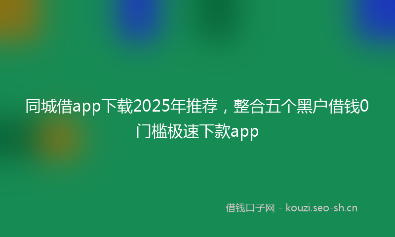 同城借app下载2025年推荐，整合五个黑户借钱0门槛极速下款app