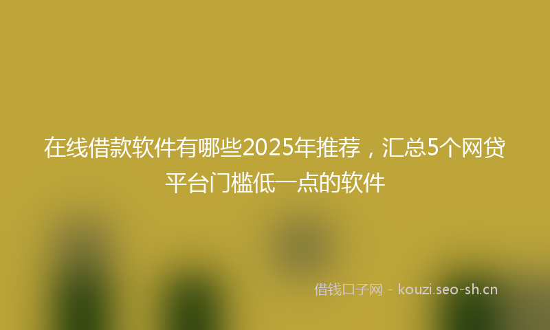 在线借款软件有哪些2025年推荐，汇总5个网贷平台门槛低一点的软件