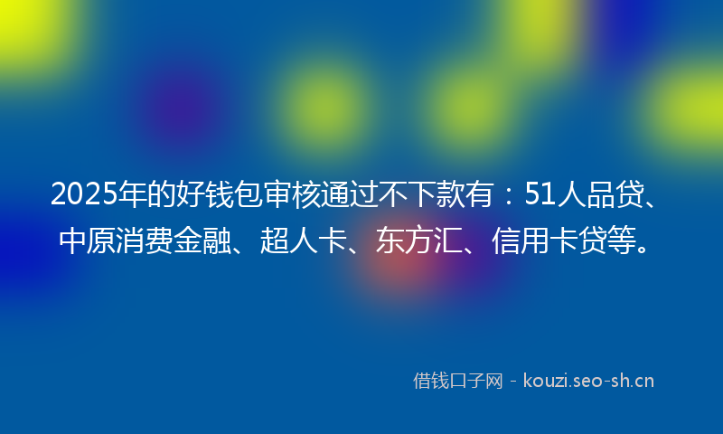2025年的好钱包审核通过不下款有：51人品贷、中原消费金融、超人卡、东方汇、信用卡贷等。