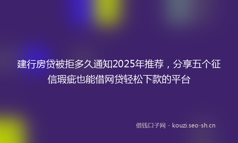 建行房贷被拒多久通知2025年推荐，分享五个征信瑕疵也能借网贷轻松下款的平台