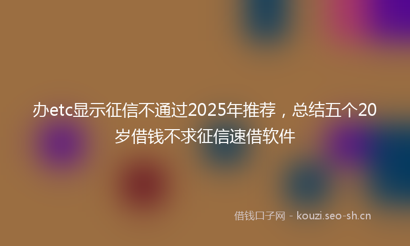办etc显示征信不通过2025年推荐，总结五个20岁借钱不求征信速借软件