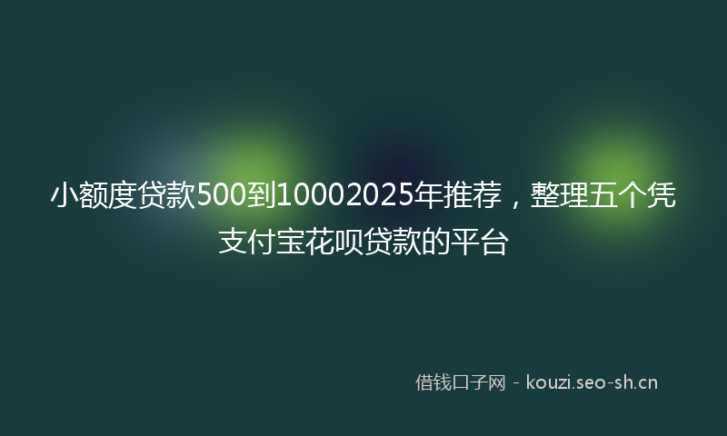 小额度贷款500到10002025年推荐，整理五个凭支付宝花呗贷款的平台