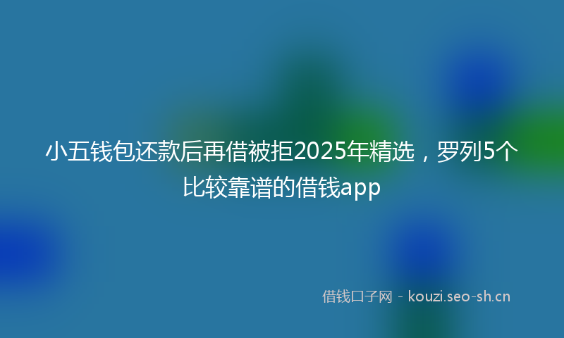 小五钱包还款后再借被拒2025年精选，罗列5个比较靠谱的借钱app