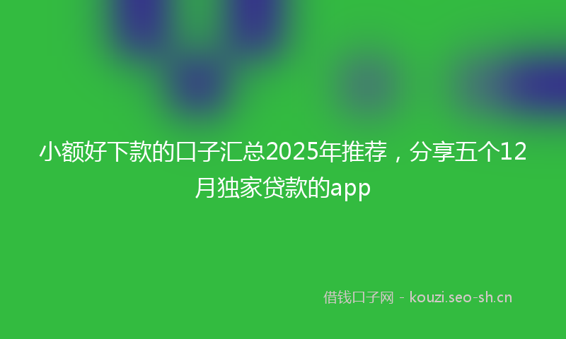 小额好下款的口子汇总2025年推荐，分享五个12月独家贷款的app