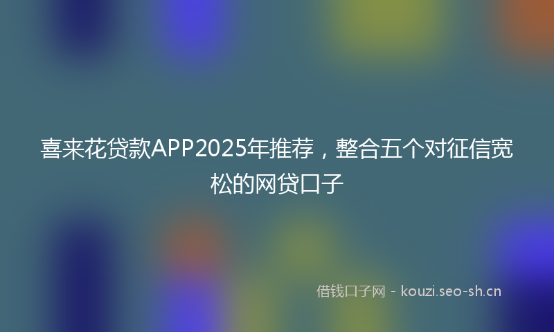 喜来花贷款APP2025年推荐，整合五个对征信宽松的网贷口子