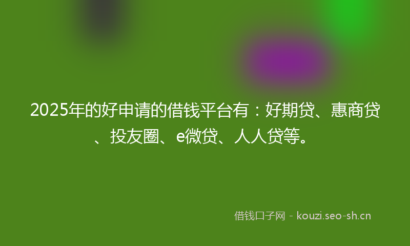 2025年的好申请的借钱平台有：好期贷、惠商贷、投友圈、e微贷、人人贷等。