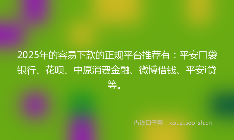 2025年的容易下款的正规平台推荐有：平安口袋银行、花呗、中原消费金融、微博借钱、平安i贷等。