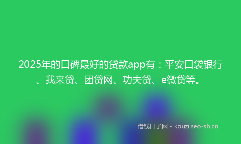 2025年的口碑最好的贷款app有：平安口袋银行、我来贷、团贷网、功夫贷、e微贷等。