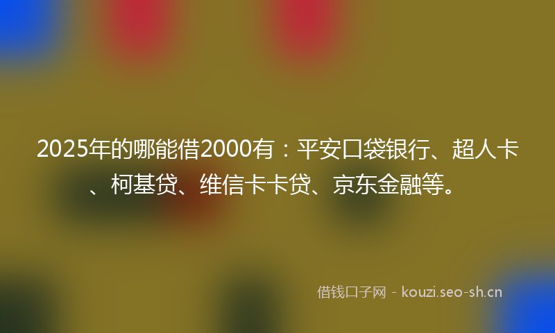 2025年的哪能借2000有:平安口袋银行、超人卡、柯基贷、维信卡卡贷、京东金融等。