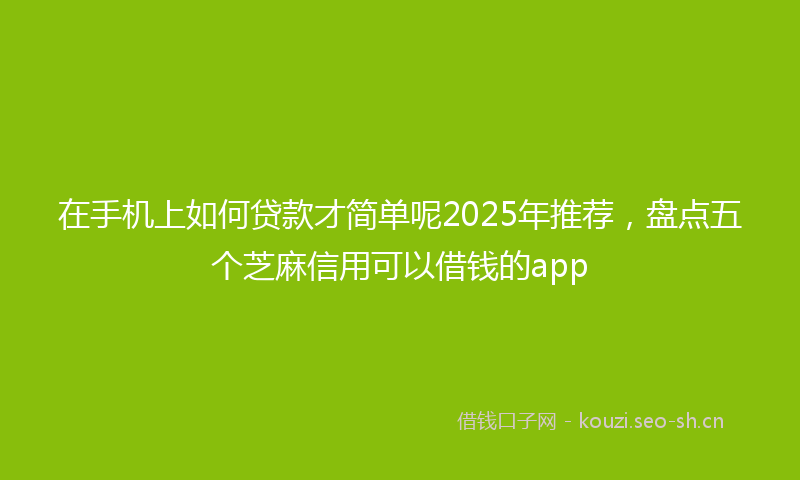 在手机上如何贷款才简单呢2025年推荐，盘点五个芝麻信用可以借钱的app