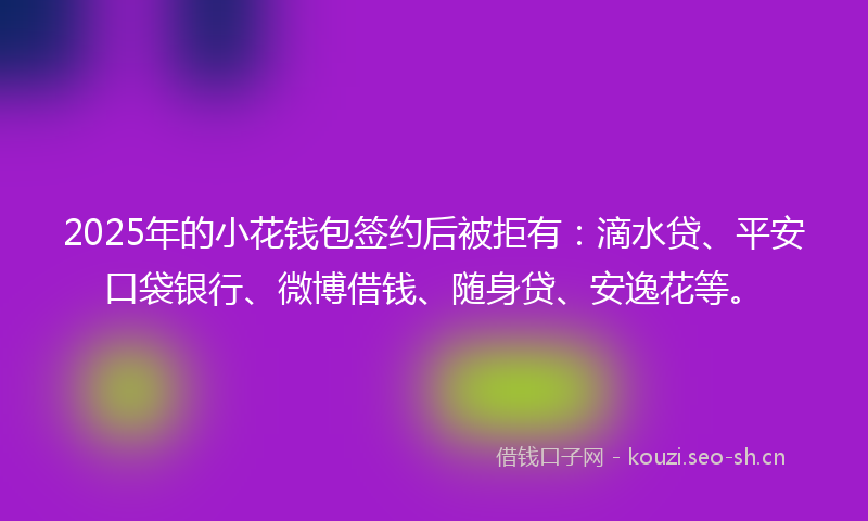 2025年的小花钱包签约后被拒有：滴水贷、平安口袋银行、微博借钱、随身贷、安逸花等。