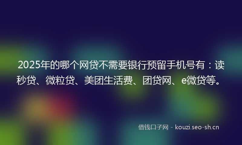 2025年的哪个网贷不需要银行预留手机号有：读秒贷、微粒贷、美团生活费、团贷网、e微贷等。