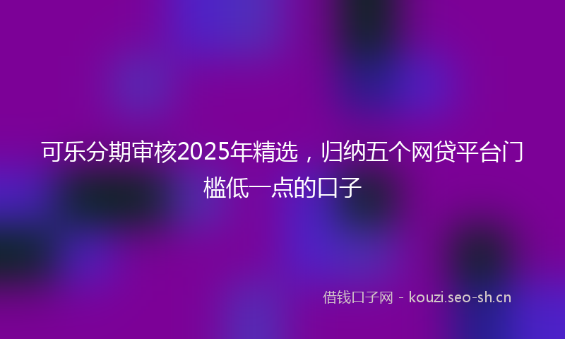 可乐分期审核2025年精选，归纳五个网贷平台门槛低一点的口子