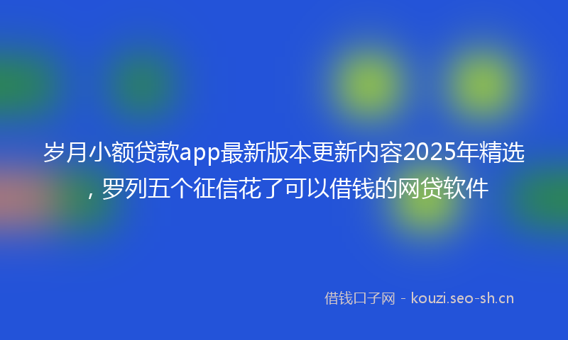 岁月小额贷款app最新版本更新内容2025年精选，罗列五个征信花了可以借钱的网贷软件